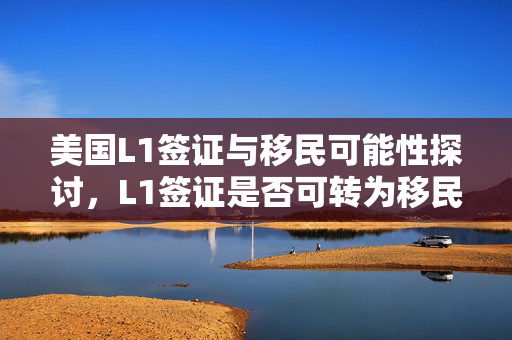 美国L1签证与移民可能性探讨，L1签证是否可转为移民身份？