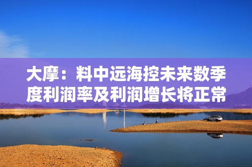 大摩：料中远海控未来数季度利润率及利润增长将正常化 目标价8.5港元