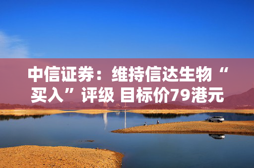 中信证券：维持信达生物“买入”评级 目标价79港元
