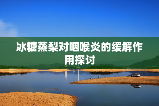 冰糖蒸梨对咽喉炎的缓解作用探讨