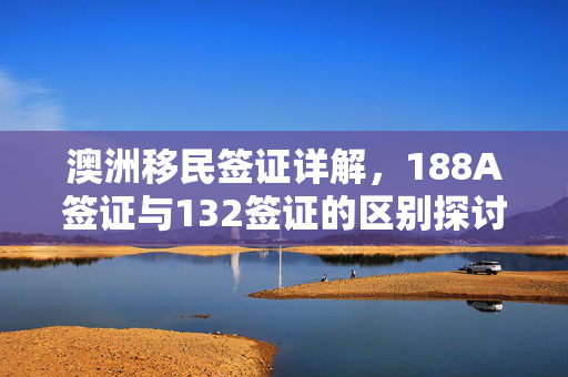 澳洲移民签证详解，188A签证与132签证的区别探讨