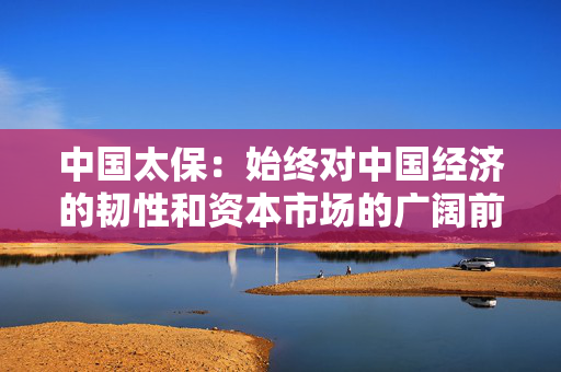 中国太保：始终对中国经济的韧性和资本市场的广阔前景充满信心