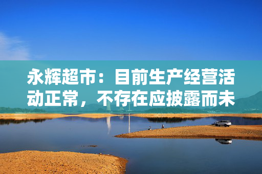 永辉超市：目前生产经营活动正常，不存在应披露而未披露的重大事项