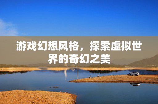 游戏幻想风格，探索虚拟世界的奇幻之美