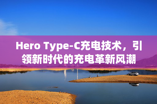 Hero Type-C充电技术，引领新时代的充电革新风潮