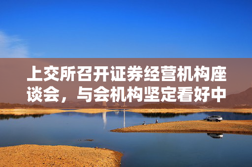 上交所召开证券经营机构座谈会，与会机构坚定看好中国资本市场发展前景