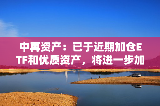 中再资产：已于近期加仓ETF和优质资产，将进一步加强长期性、战略性的权益资产配置力度