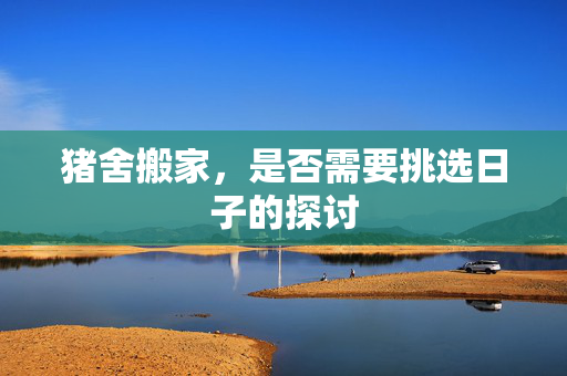 猪舍搬家，是否需要挑选日子的探讨