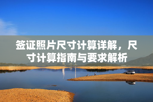 签证照片尺寸计算详解，尺寸计算指南与要求解析