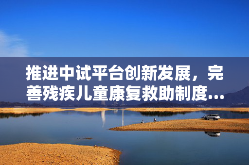 推进中试平台创新发展，完善残疾儿童康复救助制度……今天的上海市政府常务会议研究了这些重要事项