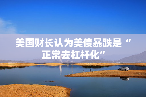 美国财长认为美债暴跌是“正常去杠杆化”