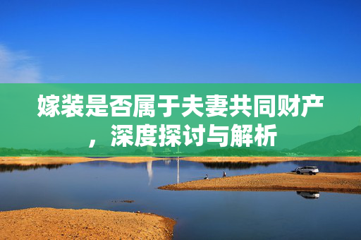 嫁装是否属于夫妻共同财产，深度探讨与解析