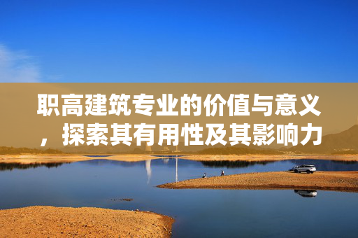 职高建筑专业的价值与意义，探索其有用性及其影响力