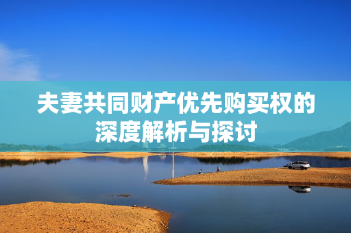夫妻共同财产优先购买权的深度解析与探讨