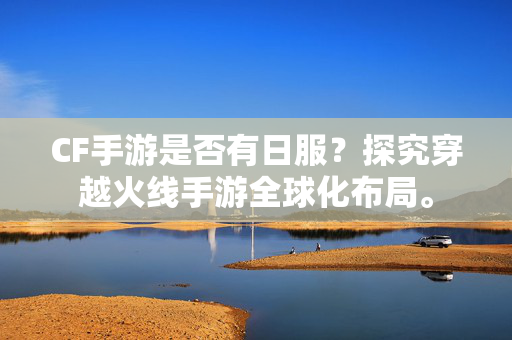 CF手游是否有日服？探究穿越火线手游全球化布局。
