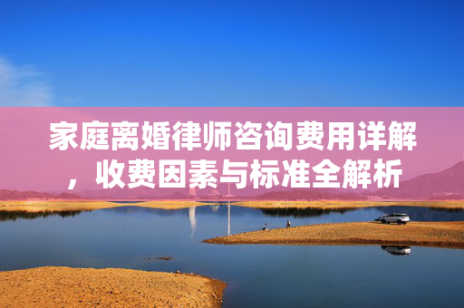 家庭离婚律师咨询费用详解，收费因素与标准全解析