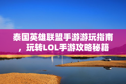 泰国英雄联盟手游游玩指南，玩转LOL手游攻略秘籍