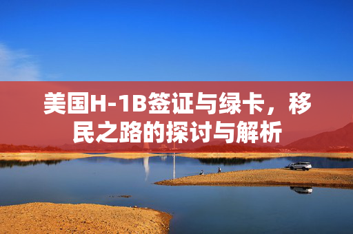 美国H-1B签证与绿卡，移民之路的探讨与解析