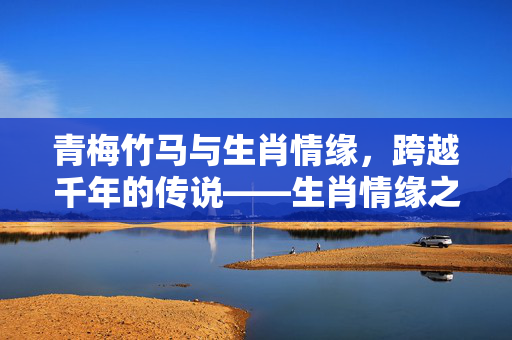 青梅竹马与生肖情缘，跨越千年的传说——生肖情缘之青梅竹马篇