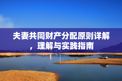 夫妻共同财产分配原则详解，理解与实践指南