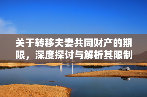 关于转移夫妻共同财产的期限，深度探讨与解析其限制条件