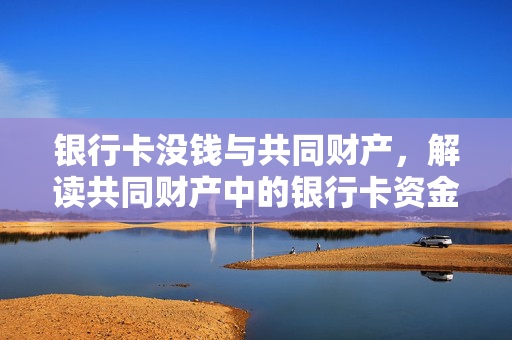 银行卡没钱与共同财产，解读共同财产中的银行卡资金问题