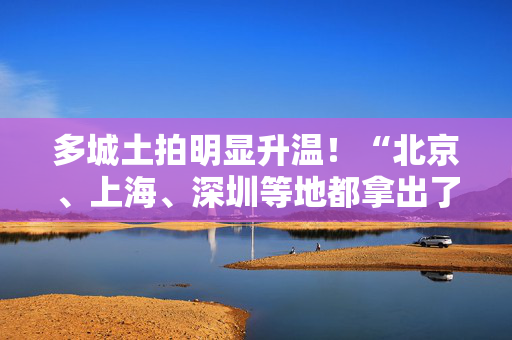 多城土拍明显升温！“北京、上海、深圳等地都拿出了很多优质的压箱底宝地”