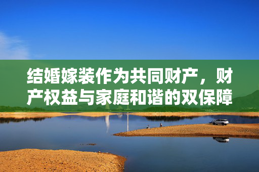 结婚嫁装作为共同财产，财产权益与家庭和谐的双保障