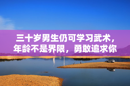三十岁男生仍可学习武术，年龄不是界限，勇敢追求你的武术梦想！