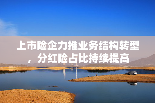 上市险企力推业务结构转型，分红险占比持续提高