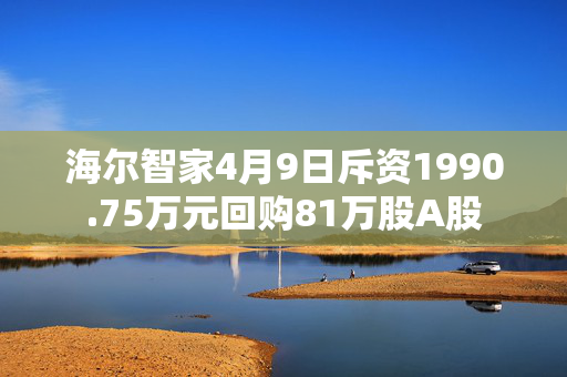 海尔智家4月9日斥资1990.75万元回购81万股A股