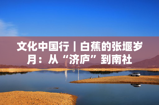 文化中国行｜白蕉的张堰岁月：从“济庐”到南社