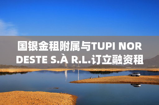 国银金租附属与TUPI NORDESTE S.À R.L.订立融资租赁合同