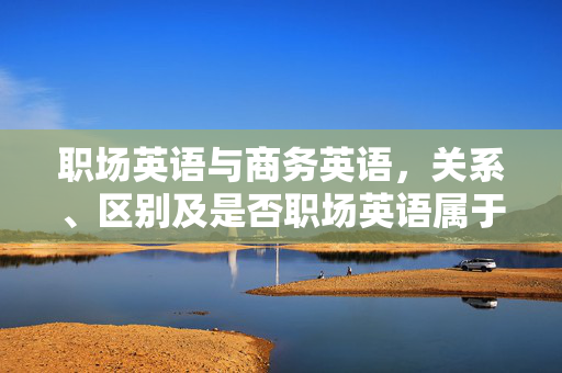 职场英语与商务英语，关系、区别及是否职场英语属于商务英语？