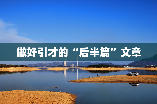 做好引才的“后半篇”文章