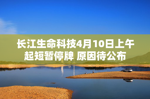 长江生命科技4月10日上午起短暂停牌 原因待公布