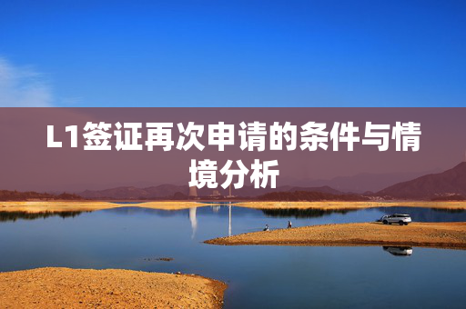 L1签证再次申请的条件与情境分析