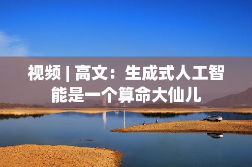 视频 | 高文：生成式人工智能是一个算命大仙儿