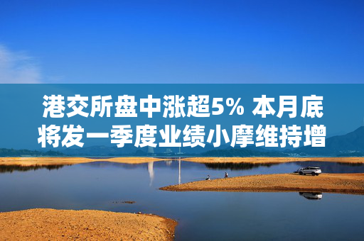 港交所盘中涨超5% 本月底将发一季度业绩小摩维持增持评级