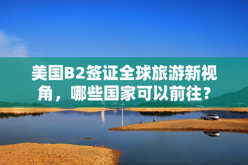美国B2签证全球旅游新视角，哪些国家可以前往？