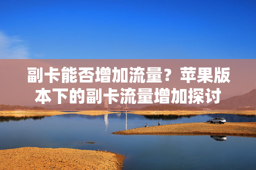 副卡能否增加流量？苹果版本下的副卡流量增加探讨
