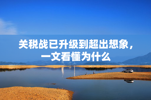 关税战已升级到超出想象，一文看懂为什么