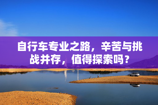 自行车专业之路，辛苦与挑战并存，值得探索吗？