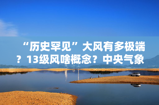 “历史罕见”大风有多极端？13级风啥概念？中央气象台首席预报员答澎湃