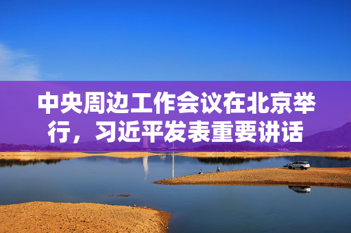 中央周边工作会议在北京举行，习近平发表重要讲话