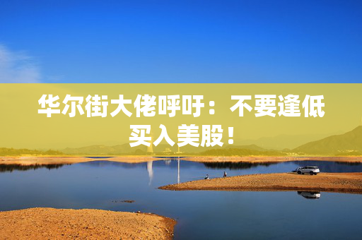 华尔街大佬呼吁：不要逢低买入美股！