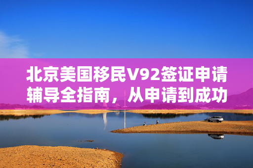 北京美国移民V92签证申请辅导全指南，从申请到成功，一站式指导服务！