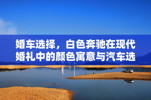 婚车选择，白色奔驰在现代婚礼中的颜色寓意与汽车选择解读