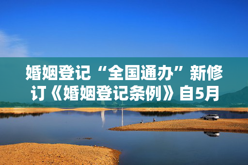 婚姻登记“全国通办”新修订《婚姻登记条例》自5月10日起施行