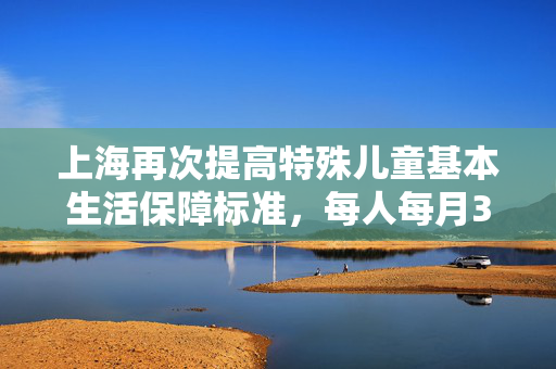 上海再次提高特殊儿童基本生活保障标准，每人每月3200元